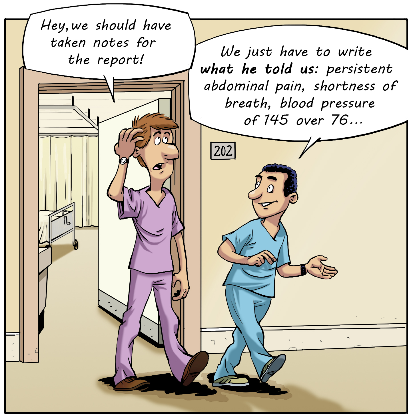 A comic strip where two trainees are leaving a hospital room. The first one seems worried and says: ”Oh! We should have taken notes for the report!” The second trainee calmly answers: “All we need to do is write what he told us: persistent pain in the abdomen, shortness of breath, blood pressure at 145 on 76...